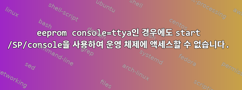 eeprom console=ttya인 경우에도 start /SP/console을 사용하여 운영 체제에 액세스할 수 없습니다.