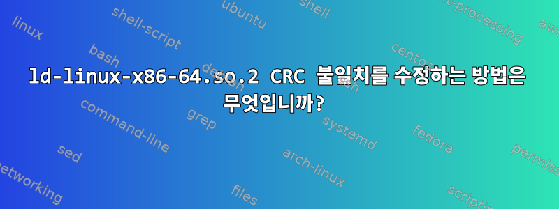 ld-linux-x86-64.so.2 CRC 불일치를 수정하는 방법은 무엇입니까?