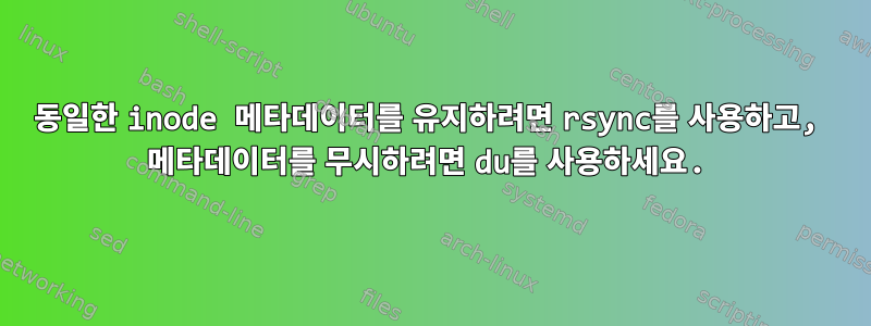 동일한 inode 메타데이터를 유지하려면 rsync를 사용하고, 메타데이터를 무시하려면 du를 사용하세요.