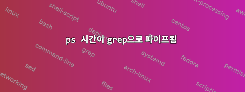 ps 시간이 grep으로 파이프됨