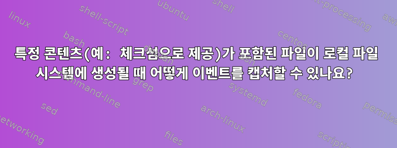 특정 콘텐츠(예: 체크섬으로 제공)가 포함된 파일이 로컬 파일 시스템에 생성될 때 어떻게 이벤트를 캡처할 수 있나요?