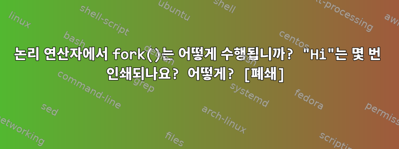 논리 연산자에서 fork()는 어떻게 수행됩니까? "Hi"는 몇 번 인쇄되나요? 어떻게? [폐쇄]