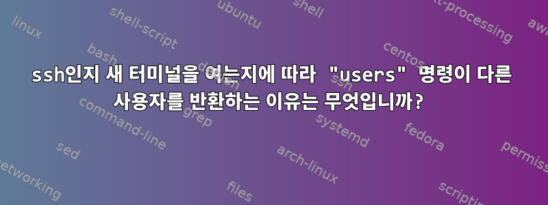 ssh인지 새 터미널을 여는지에 따라 "users" 명령이 다른 사용자를 반환하는 이유는 무엇입니까?