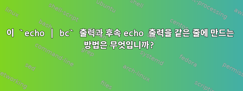 이 `echo | bc` 출력과 후속 echo 출력을 같은 줄에 만드는 방법은 무엇입니까?