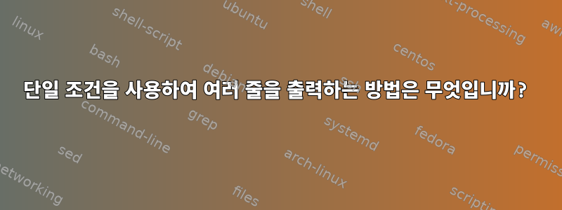 단일 조건을 사용하여 여러 줄을 출력하는 방법은 무엇입니까?