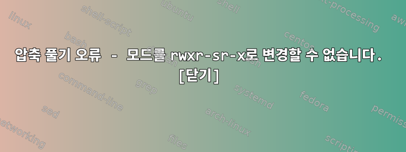 압축 풀기 오류 - 모드를 rwxr-sr-x로 변경할 수 없습니다. [닫기]