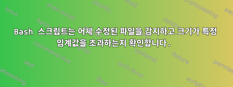 Bash 스크립트는 어제 수정된 파일을 감지하고 크기가 특정 임계값을 초과하는지 확인합니다.