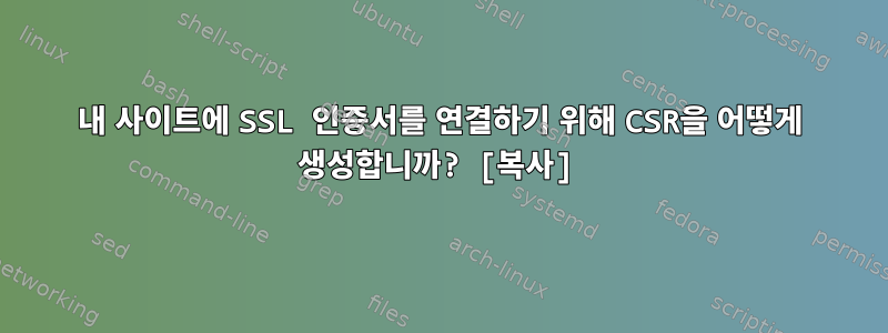 내 사이트에 SSL 인증서를 연결하기 위해 CSR을 어떻게 생성합니까? [복사]