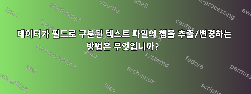 데이터가 필드로 구분된 텍스트 파일의 행을 추출/변경하는 방법은 무엇입니까?