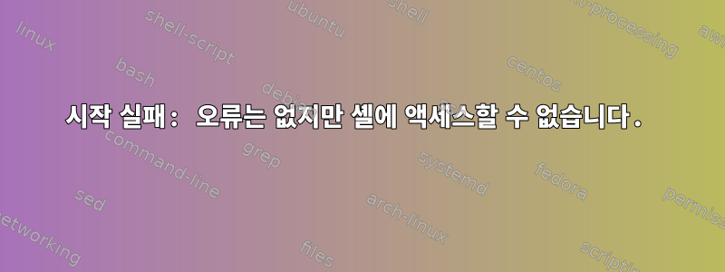 시작 실패: 오류는 없지만 셸에 액세스할 수 없습니다.