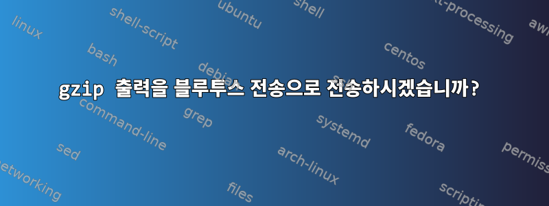 gzip 출력을 블루투스 전송으로 전송하시겠습니까?