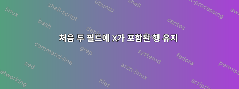 처음 두 필드에 X가 포함된 행 유지