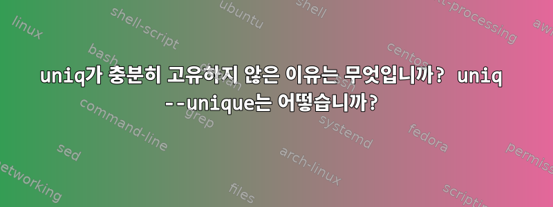 uniq가 충분히 고유하지 않은 이유는 무엇입니까? uniq --unique는 어떻습니까?