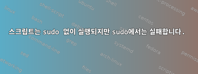 스크립트는 sudo 없이 실행되지만 sudo에서는 실패합니다.