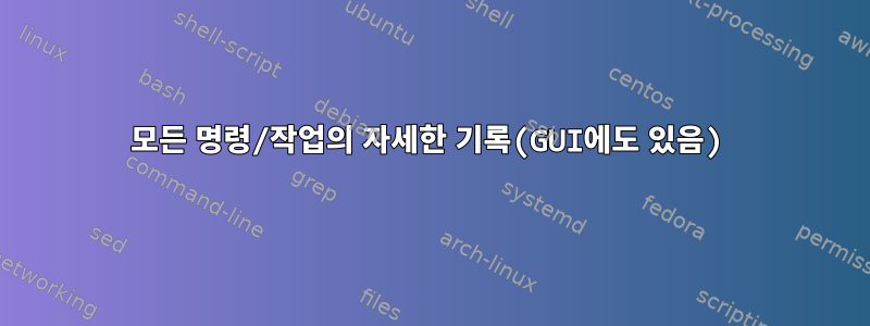 모든 명령/작업의 자세한 기록(GUI에도 있음)