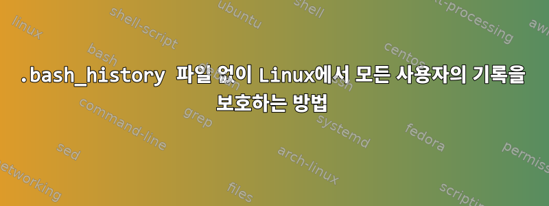 .bash_history 파일 없이 Linux에서 모든 사용자의 기록을 보호하는 방법