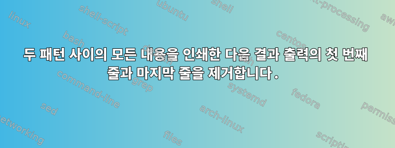 두 패턴 사이의 모든 내용을 인쇄한 다음 결과 출력의 첫 번째 줄과 마지막 줄을 제거합니다.