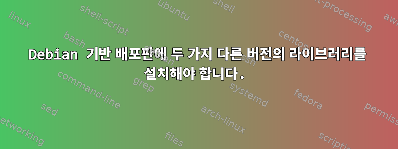 Debian 기반 배포판에 두 가지 다른 버전의 라이브러리를 설치해야 합니다.