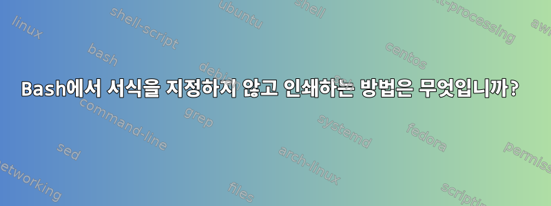 Bash에서 서식을 지정하지 않고 인쇄하는 방법은 무엇입니까?