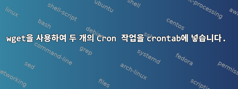 wget을 사용하여 두 개의 Cron 작업을 crontab에 넣습니다.