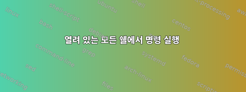 열려 있는 모든 쉘에서 명령 실행