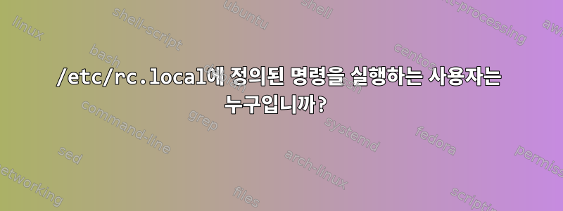 /etc/rc.local에 정의된 명령을 실행하는 사용자는 누구입니까?