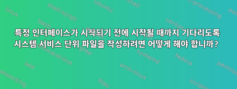 특정 인터페이스가 시작되기 전에 시작될 때까지 기다리도록 시스템 서비스 단위 파일을 작성하려면 어떻게 해야 합니까?