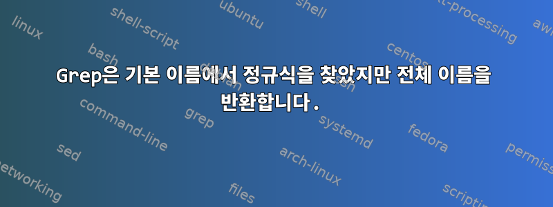 Grep은 기본 이름에서 정규식을 찾았지만 전체 이름을 반환합니다.