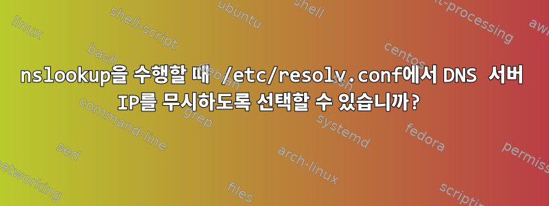 nslookup을 수행할 때 /etc/resolv.conf에서 DNS 서버 IP를 무시하도록 선택할 수 있습니까?