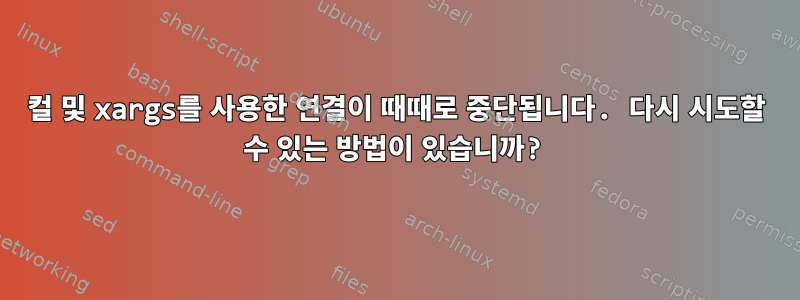 컬 및 xargs를 사용한 연결이 때때로 중단됩니다. 다시 시도할 수 있는 방법이 있습니까?