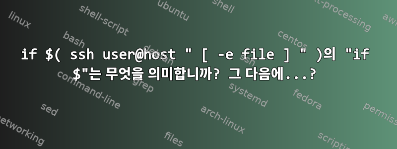 if $( ssh user@host " [ -e file ] " )의 "if $"는 무엇을 의미합니까? 그 다음에...?