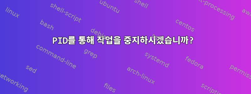 PID를 통해 작업을 중지하시겠습니까?