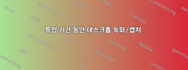 특정 기간 동안 데스크톱 녹화/캡처