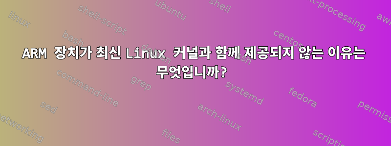 ARM 장치가 최신 Linux 커널과 함께 제공되지 않는 이유는 무엇입니까?