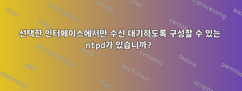 선택한 인터페이스에서만 수신 대기하도록 구성할 수 있는 ntpd가 있습니까?