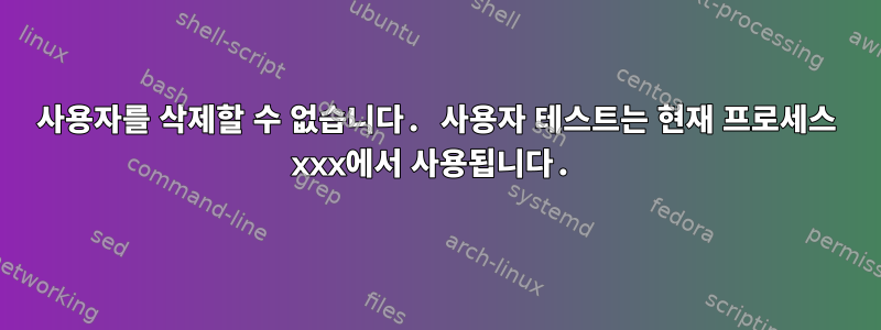 사용자를 삭제할 수 없습니다. 사용자 테스트는 현재 프로세스 xxx에서 사용됩니다.