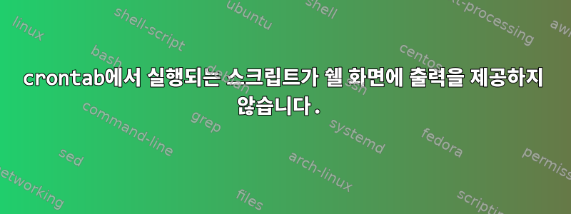 crontab에서 실행되는 스크립트가 쉘 화면에 출력을 제공하지 않습니다.