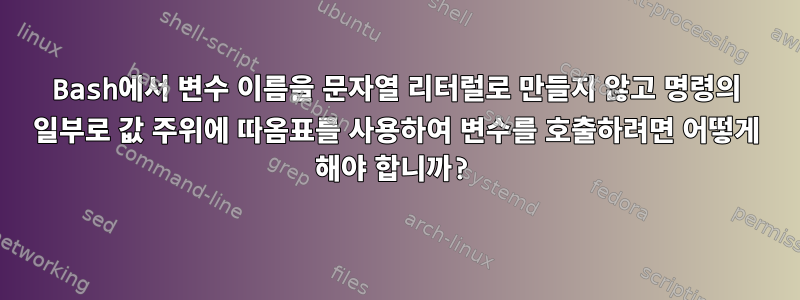 Bash에서 변수 이름을 문자열 리터럴로 만들지 않고 명령의 일부로 값 주위에 따옴표를 사용하여 변수를 호출하려면 어떻게 해야 합니까?