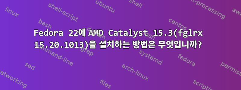 Fedora 22에 AMD Catalyst 15.3(fglrx 15.20.1013)을 설치하는 방법은 무엇입니까?