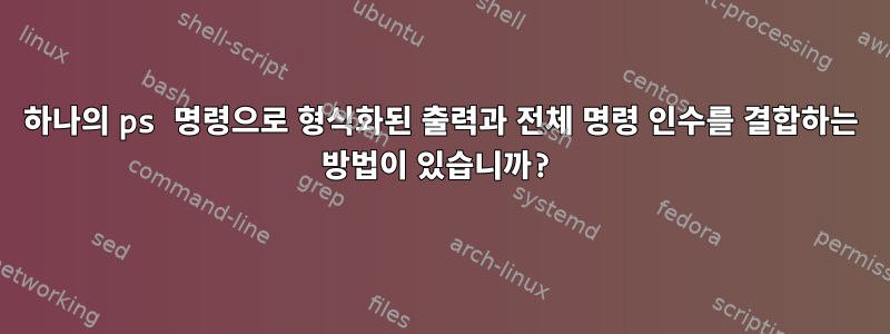 하나의 ps 명령으로 형식화된 출력과 전체 명령 인수를 결합하는 방법이 있습니까?