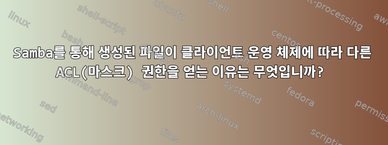 Samba를 통해 생성된 파일이 클라이언트 운영 체제에 따라 다른 ACL(마스크) 권한을 얻는 이유는 무엇입니까?