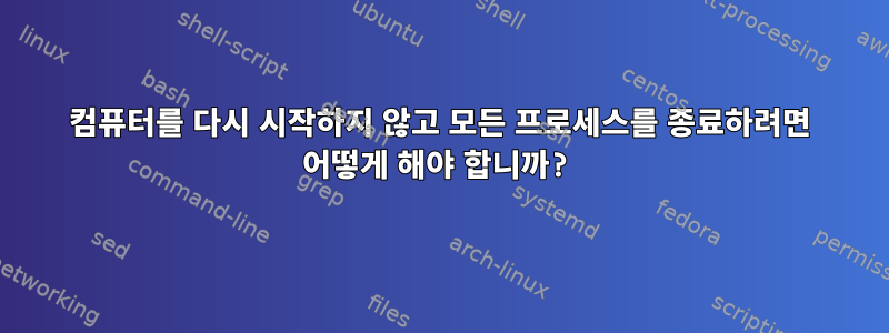 컴퓨터를 다시 시작하지 않고 모든 프로세스를 종료하려면 어떻게 해야 합니까?