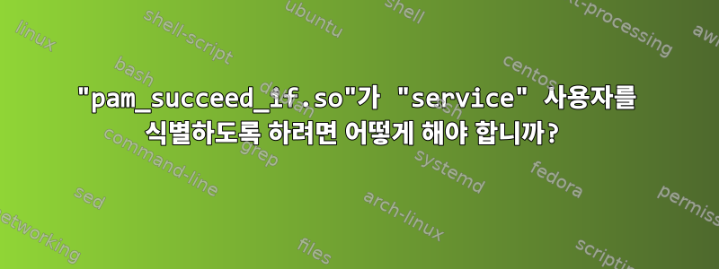 "pam_succeed_if.so"가 "service" 사용자를 식별하도록 하려면 어떻게 해야 합니까?