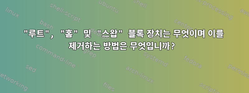 "루트", "홈" 및 "스왑" 블록 장치는 무엇이며 이를 제거하는 방법은 무엇입니까?