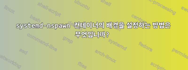 systemd-nspawn 컨테이너의 배경을 설정하는 방법은 무엇입니까?