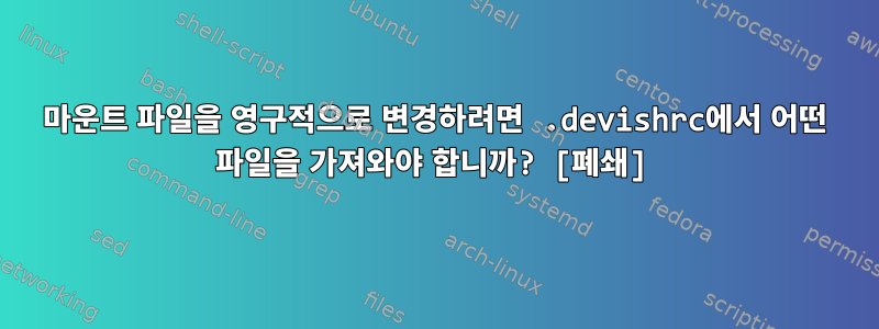 마운트 파일을 영구적으로 변경하려면 .devishrc에서 어떤 파일을 가져와야 합니까? [폐쇄]