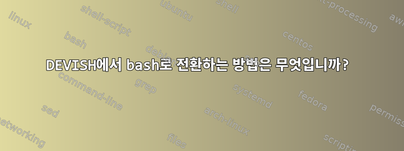 DEVISH에서 bash로 전환하는 방법은 무엇입니까?