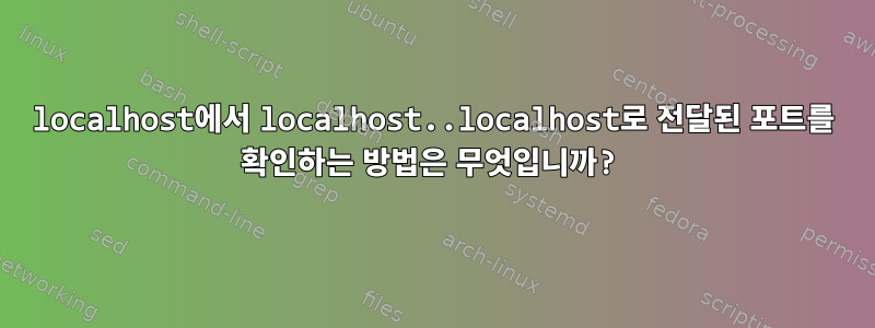 localhost에서 localhost..localhost로 전달된 포트를 확인하는 방법은 무엇입니까?