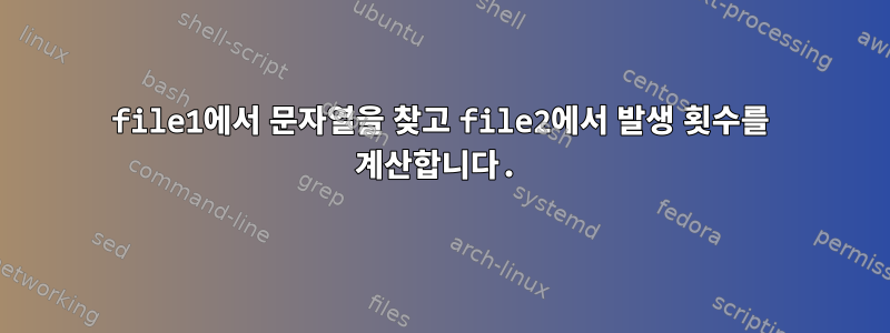 file1에서 문자열을 찾고 file2에서 발생 횟수를 계산합니다.