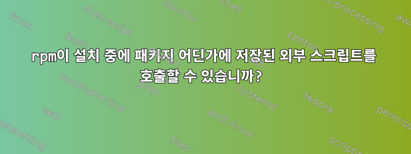 rpm이 설치 중에 패키지 어딘가에 저장된 외부 스크립트를 호출할 수 있습니까?